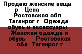 Продаю женские вещи 42р › Цена ­ 100-500 - Ростовская обл., Таганрог г. Одежда, обувь и аксессуары » Женская одежда и обувь   . Ростовская обл.,Таганрог г.